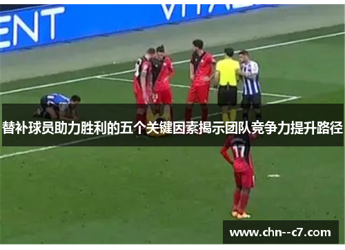 替补球员助力胜利的五个关键因素揭示团队竞争力提升路径