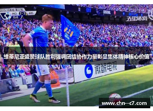 维蒂尼亚盛赞球队胜利强调团结协作力量彰显集体精神核心价值