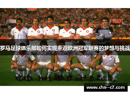 罗马足球俱乐部如何实现重返欧洲冠军联赛的梦想与挑战 罗马足球俱乐部如何实现重返欧洲冠军联赛的梦想与挑战