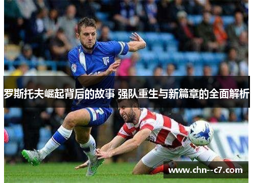 罗斯托夫崛起背后的故事 强队重生与新篇章的全面解析