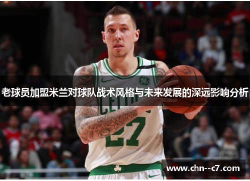 老球员加盟米兰对球队战术风格与未来发展的深远影响分析