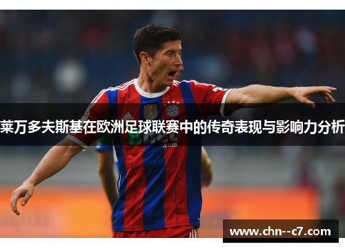 莱万多夫斯基在欧洲足球联赛中的传奇表现与影响力分析