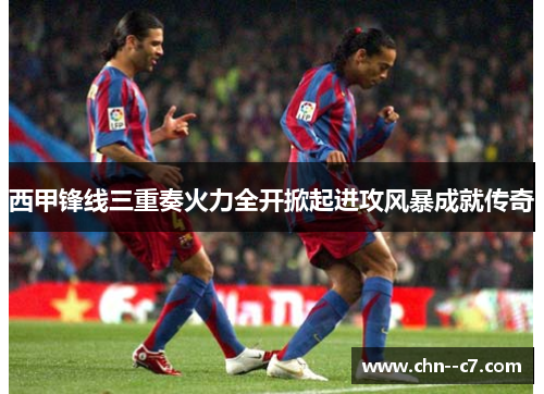 西甲锋线三重奏火力全开掀起进攻风暴成就传奇