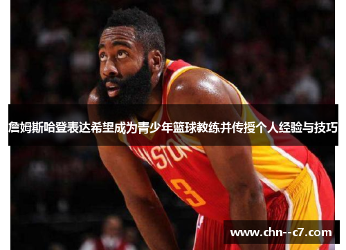 詹姆斯哈登表达希望成为青少年篮球教练并传授个人经验与技巧