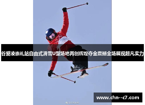 谷爱凌崇礼站自由式滑雪U型场地再创辉煌夺金震撼全场展现超凡实力