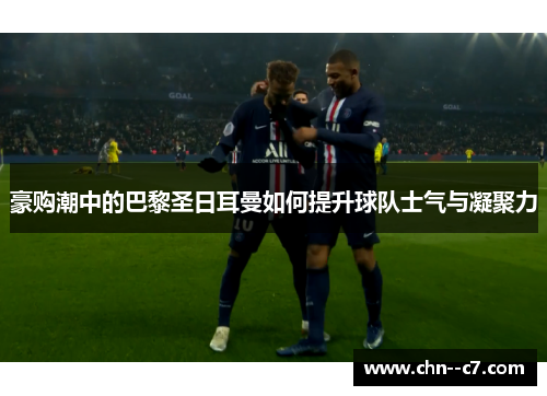豪购潮中的巴黎圣日耳曼如何提升球队士气与凝聚力