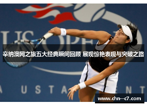 辛纳澳网之旅五大经典瞬间回顾 展现惊艳表现与突破之路 辛纳澳网之旅五大经典瞬间回顾 展现惊艳表现与突破之路