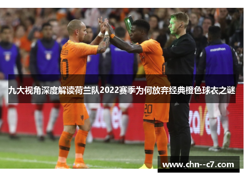 九大视角深度解读荷兰队2022赛季为何放弃经典橙色球衣之谜