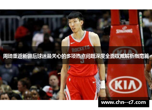 周琦重返新疆后球迷最关心的多项热点问题深度全面权威解析指南篇