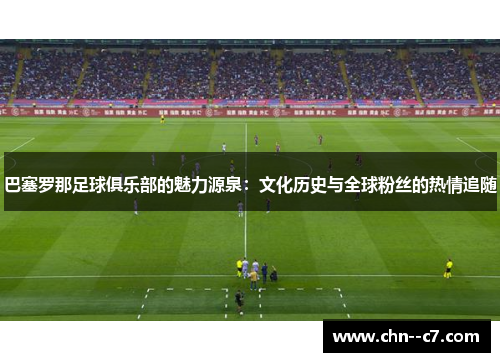 巴塞罗那足球俱乐部的魅力源泉：文化历史与全球粉丝的热情追随