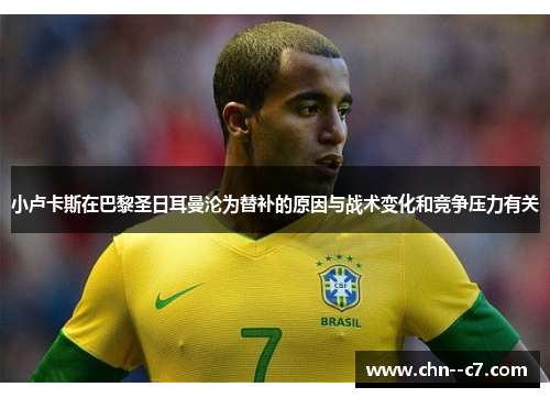 小卢卡斯在巴黎圣日耳曼沦为替补的原因与战术变化和竞争压力有关