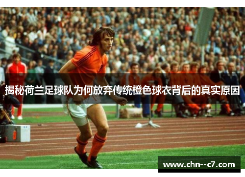 揭秘荷兰足球队为何放弃传统橙色球衣背后的真实原因 揭秘荷兰足球队为何放弃传统橙色球衣背后的真实原因