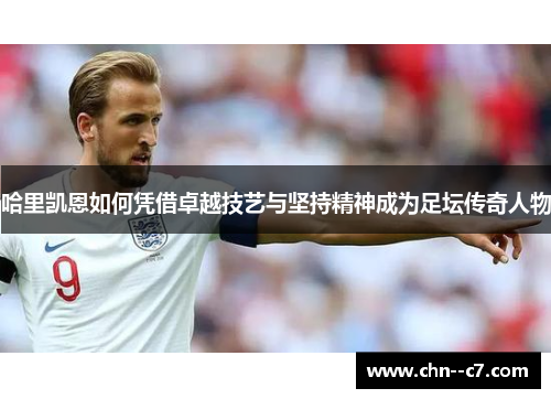 哈里凯恩如何凭借卓越技艺与坚持精神成为足坛传奇人物