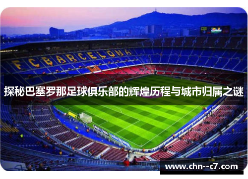 探秘巴塞罗那足球俱乐部的辉煌历程与城市归属之谜