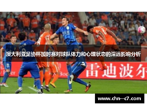 澳大利亚足协杯加时赛对球队体力和心理状态的深远影响分析