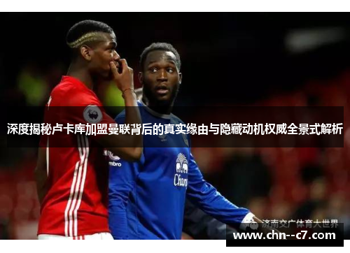 深度揭秘卢卡库加盟曼联背后的真实缘由与隐藏动机权威全景式解析