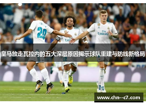 皇马放走瓦拉内的五大深层原因揭示球队重建与防线新格局