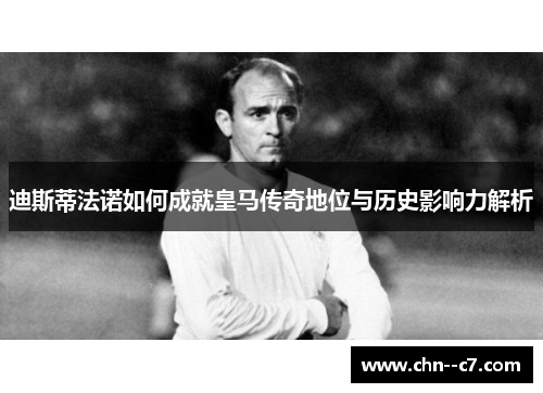 迪斯蒂法诺如何成就皇马传奇地位与历史影响力解析