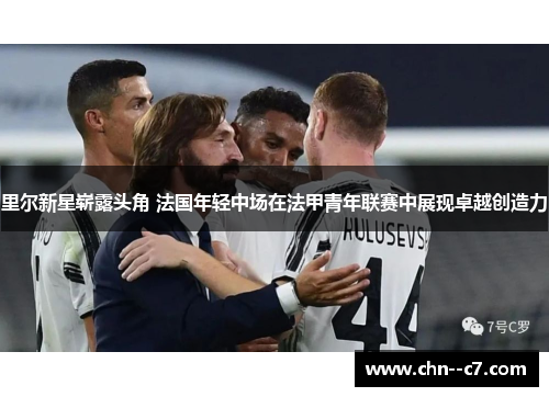 里尔新星崭露头角 法国年轻中场在法甲青年联赛中展现卓越创造力 里尔新星崭露头角 法国年轻中场在法甲青年联赛中展现卓越创造力