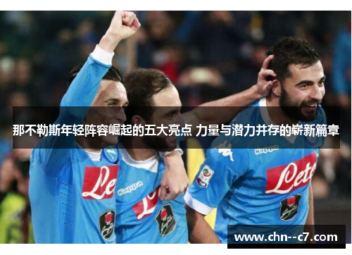 那不勒斯年轻阵容崛起的五大亮点 力量与潜力并存的崭新篇章 那不勒斯年轻阵容崛起的五大亮点 力量与潜力并存的崭新篇章