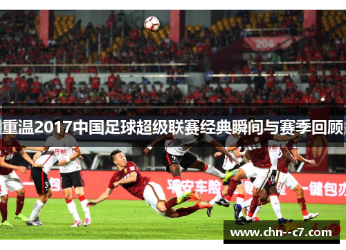 重温2017中国足球超级联赛经典瞬间与赛季回顾 重温2017中国足球超级联赛经典瞬间与赛季回顾