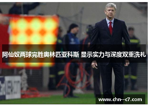 阿仙奴两球完胜奥林匹亚科斯 显示实力与深度双重洗礼 阿仙奴两球完胜奥林匹亚科斯 显示实力与深度双重洗礼