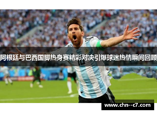 阿根廷与巴西国脚热身赛精彩对决引爆球迷热情瞬间回顾