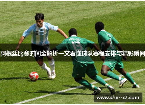 阿根廷比赛时间全解析一文看懂球队赛程安排与精彩瞬间