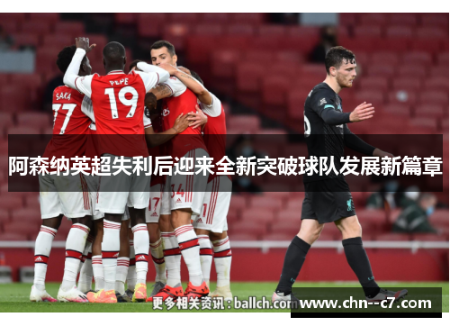阿森纳英超失利后迎来全新突破球队发展新篇章