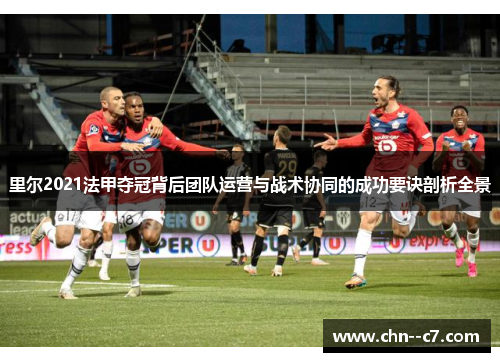 里尔2021法甲夺冠背后团队运营与战术协同的成功要诀剖析全景 里尔2021法甲夺冠背后团队运营与战术协同的成功要诀剖析全景