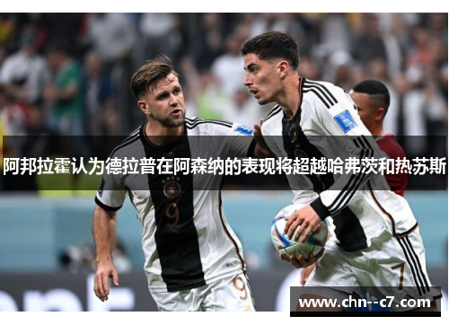 阿邦拉霍认为德拉普在阿森纳的表现将超越哈弗茨和热苏斯 阿邦拉霍认为德拉普在阿森纳的表现将超越哈弗茨和热苏斯