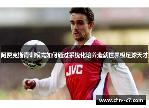 阿贾克斯青训模式如何通过系统化培养造就世界级足球天才
