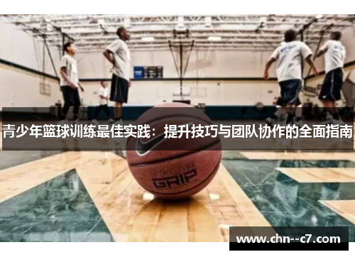青少年篮球训练最佳实践：提升技巧与团队协作的全面指南