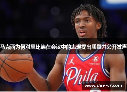 马克西为何对恩比德在会议中的表现提出质疑并公开发声 马克西为何对恩比德在会议中的表现提出质疑并公开发声