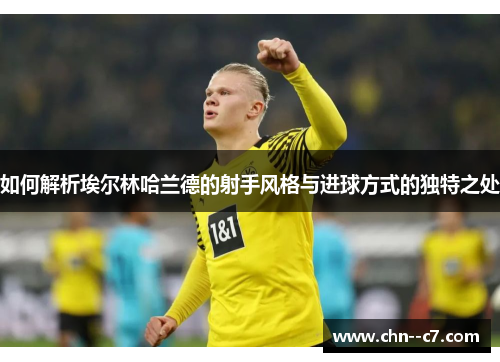 如何解析埃尔林哈兰德的射手风格与进球方式的独特之处