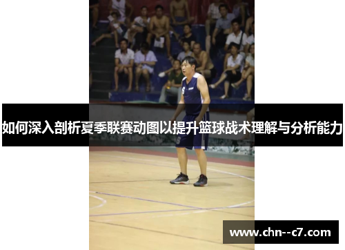 如何深入剖析夏季联赛动图以提升篮球战术理解与分析能力 如何深入剖析夏季联赛动图以提升篮球战术理解与分析能力