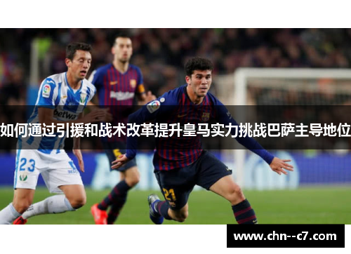 如何通过引援和战术改革提升皇马实力挑战巴萨主导地位 如何通过引援和战术改革提升皇马实力挑战巴萨主导地位