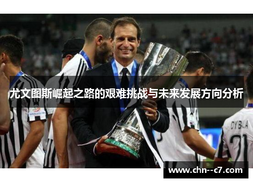 尤文图斯崛起之路的艰难挑战与未来发展方向分析