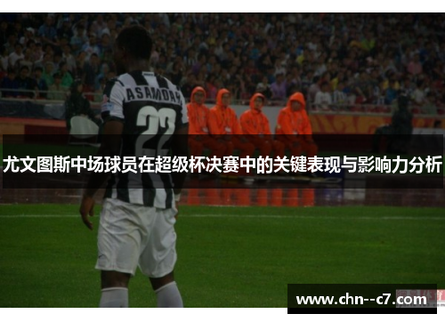 尤文图斯中场球员在超级杯决赛中的关键表现与影响力分析
