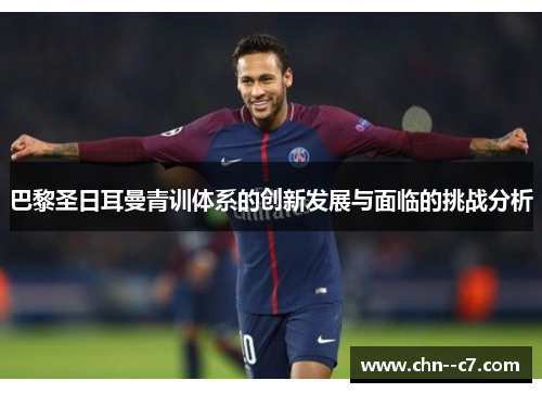 巴黎圣日耳曼青训体系的创新发展与面临的挑战分析 巴黎圣日耳曼青训体系的创新发展与面临的挑战分析