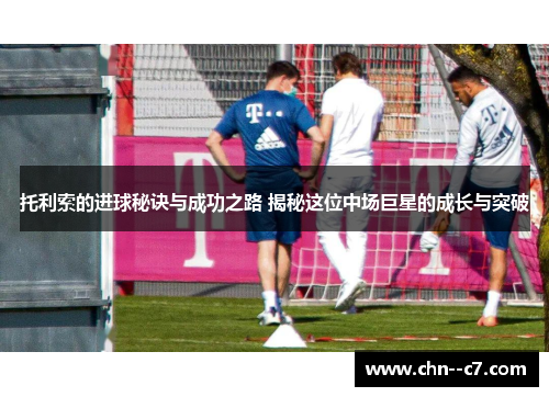 托利索的进球秘诀与成功之路 揭秘这位中场巨星的成长与突破