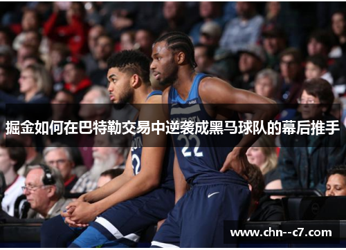 掘金如何在巴特勒交易中逆袭成黑马球队的幕后推手