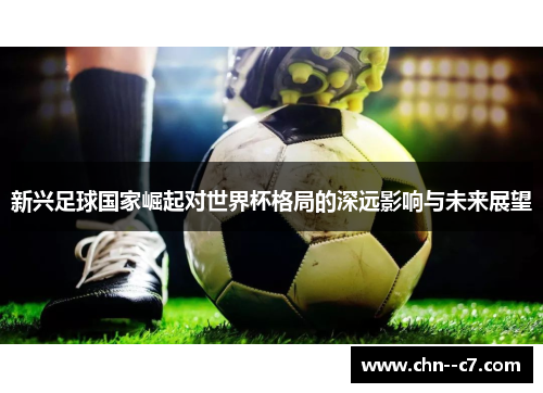 新兴足球国家崛起对世界杯格局的深远影响与未来展望