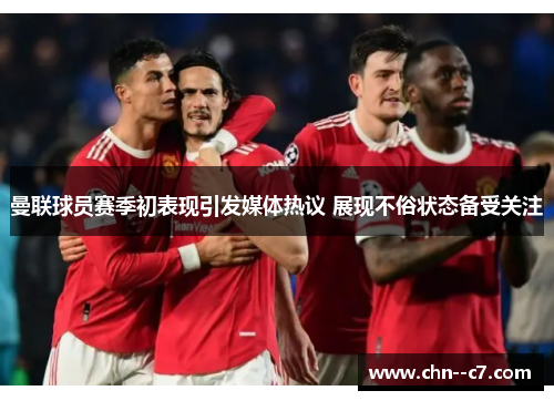 曼联球员赛季初表现引发媒体热议 展现不俗状态备受关注 曼联球员赛季初表现引发媒体热议 展现不俗状态备受关注