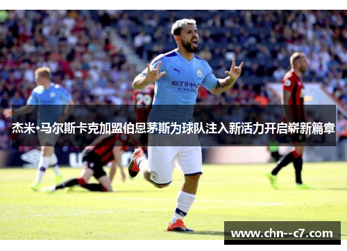 杰米·马尔斯卡克加盟伯恩茅斯为球队注入新活力开启崭新篇章