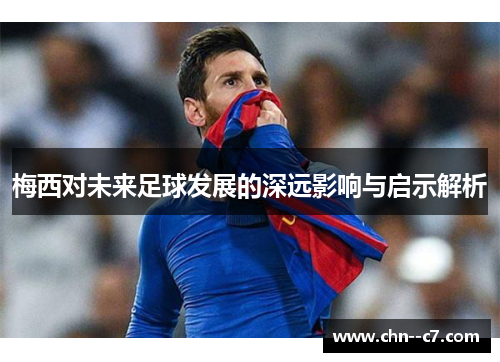 梅西对未来足球发展的深远影响与启示解析
