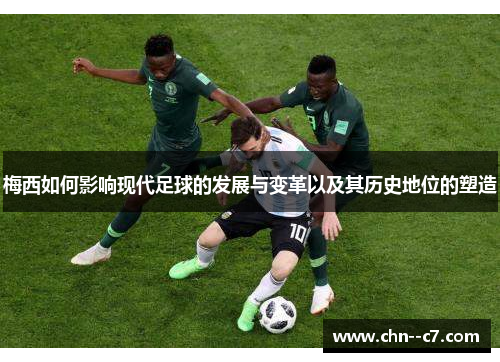 梅西如何影响现代足球的发展与变革以及其历史地位的塑造