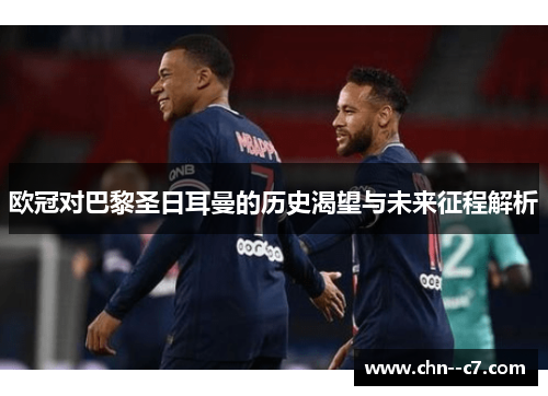 欧冠对巴黎圣日耳曼的历史渴望与未来征程解析