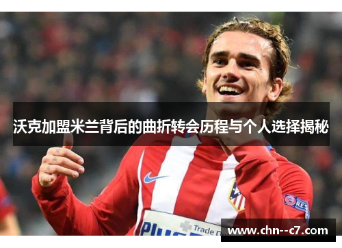 沃克加盟米兰背后的曲折转会历程与个人选择揭秘 沃克加盟米兰背后的曲折转会历程与个人选择揭秘