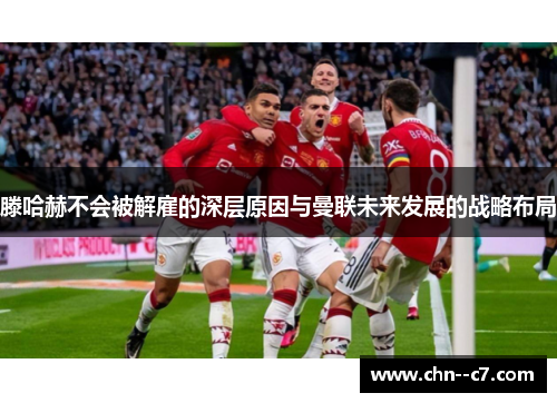 滕哈赫不会被解雇的深层原因与曼联未来发展的战略布局